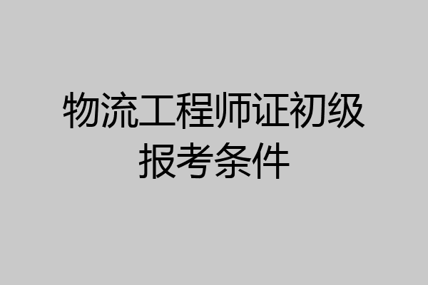 物流工程师证初级报考条件