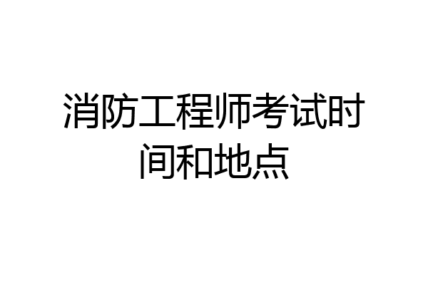 消防工程师考试时间和地点