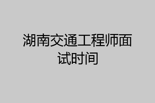 湖南交通工程师面试时间