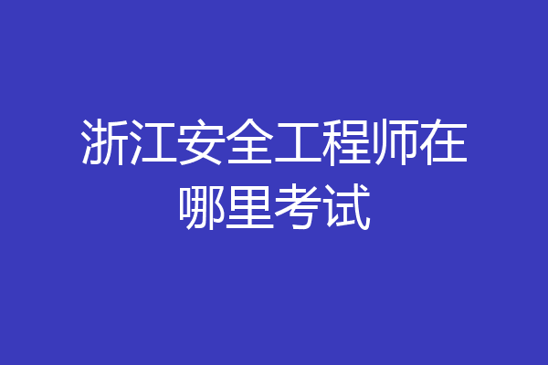 浙江安全工程师在哪里考试