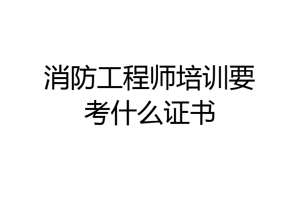 消防工程师培训要考什么证书
