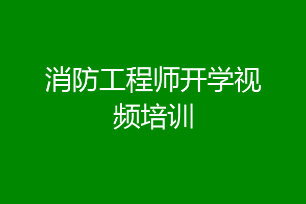 消防工程师开学视频培训