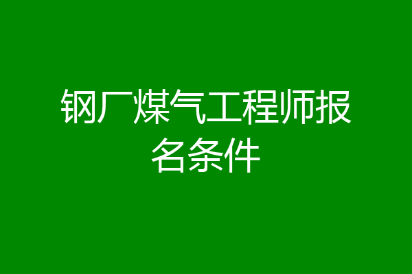 钢厂煤气工程师报名条件