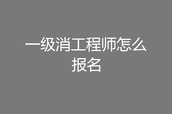 一级消工程师怎么报名