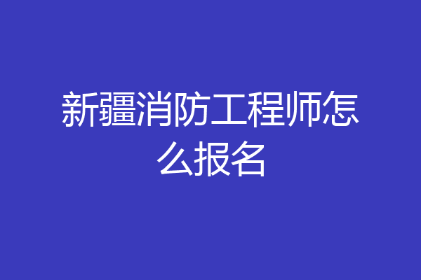 新疆消防工程师怎么报名