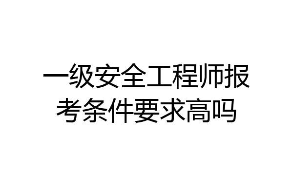 一级安全工程师报考条件要求高吗