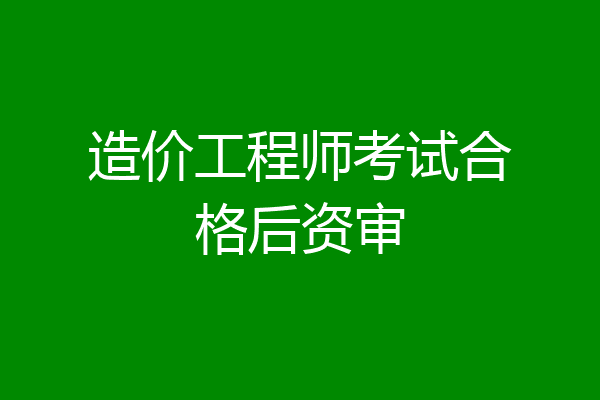 造价工程师考试合格后资审