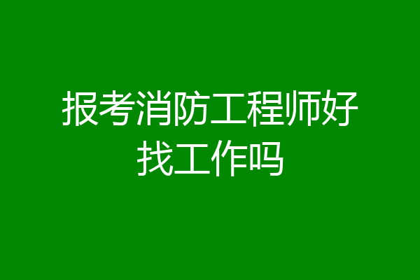 报考消防工程师好找工作吗