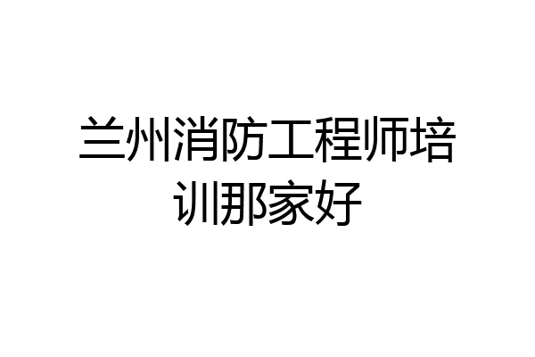 兰州消防工程师培训那家好