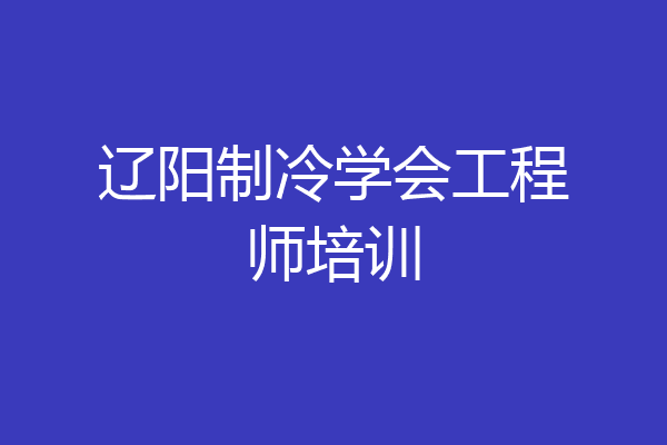 辽阳制冷学会工程师培训