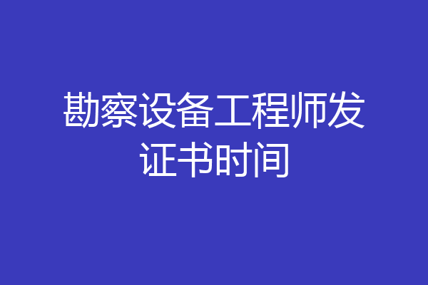勘察设备工程师发证书时间