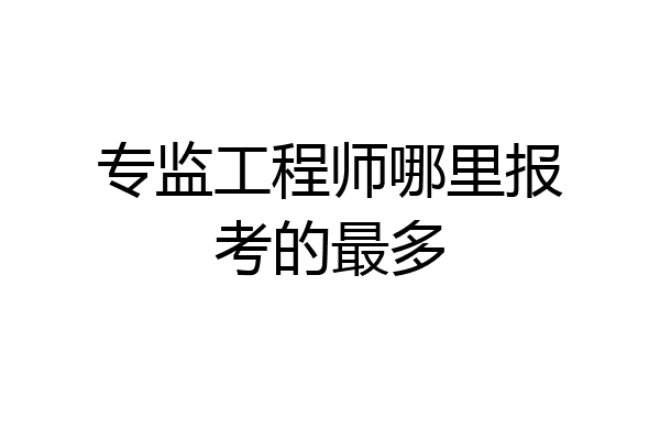 专监工程师哪里报考的最多