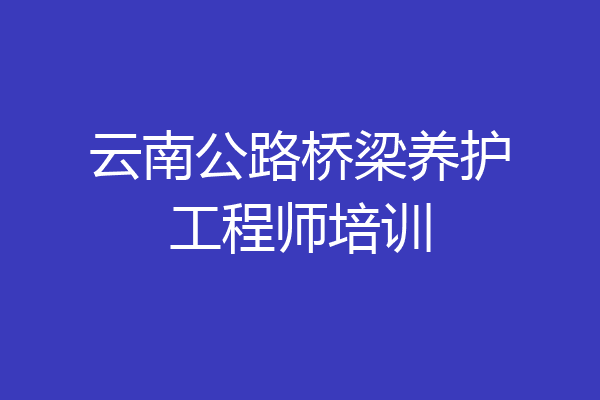 云南公路桥梁养护工程师培训