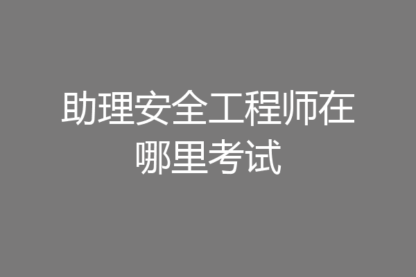 助理安全工程师在哪里考试