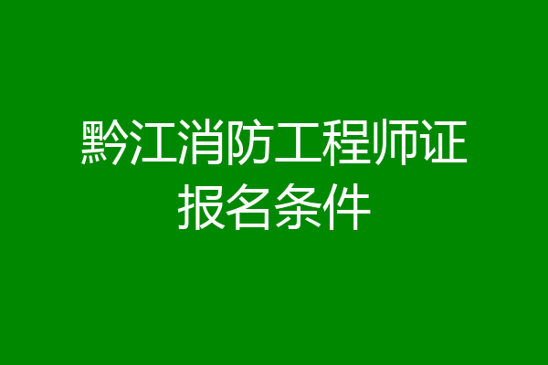 黔江消防工程师证报名条件