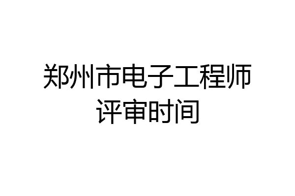郑州市电子工程师评审时间