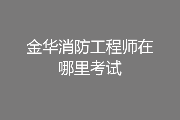 金华消防工程师在哪里考试