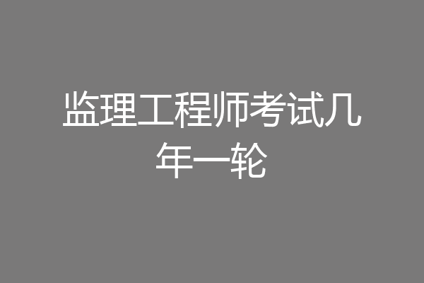 监理工程师考试几年一轮