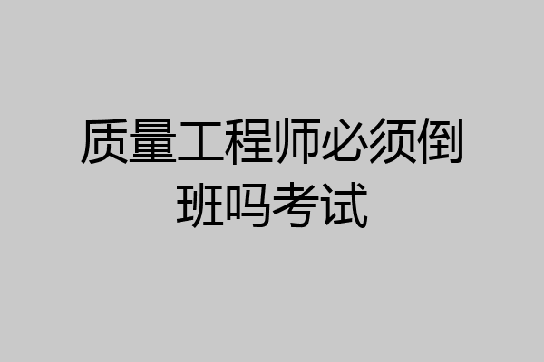 质量工程师必须倒班吗考试