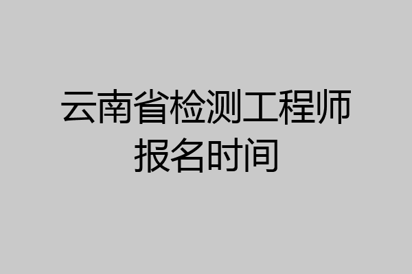 云南省检测工程师报名时间