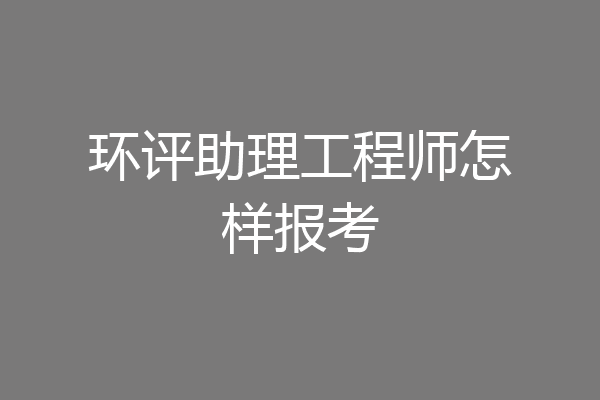 环评助理工程师怎样报考