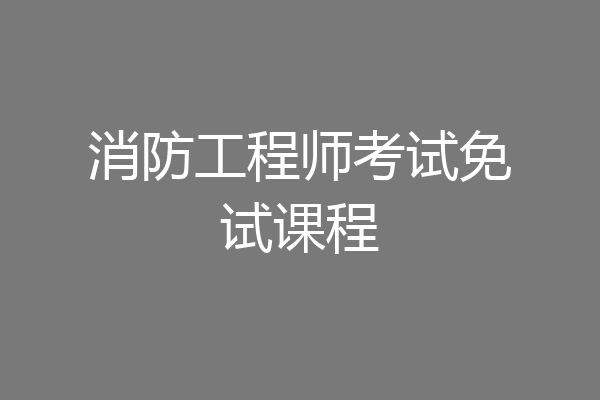 消防工程师考试免试课程