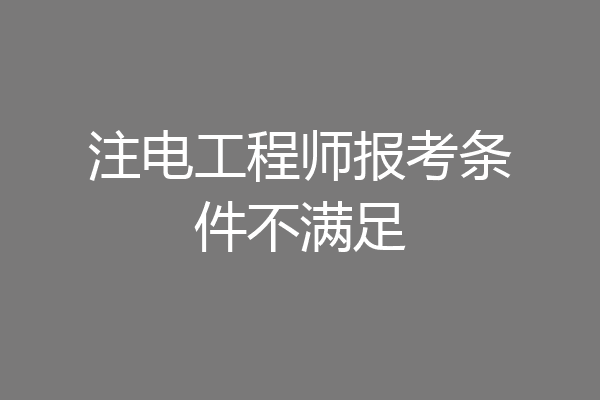 注电工程师报考条件不满足