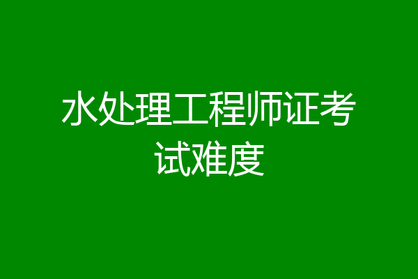 水处理工程师证考试难度