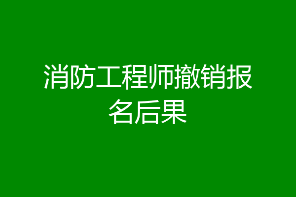 消防工程师撤销报名后果