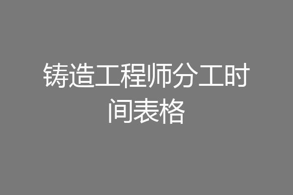 铸造工程师分工时间表格
