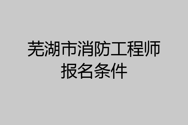 芜湖市消防工程师报名条件