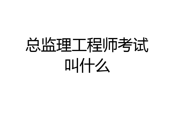 总监理工程师考试叫什么