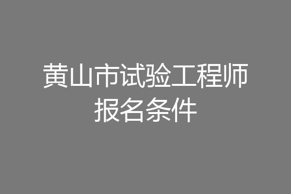 黄山市试验工程师报名条件