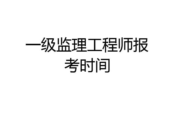 一级监理工程师报考时间