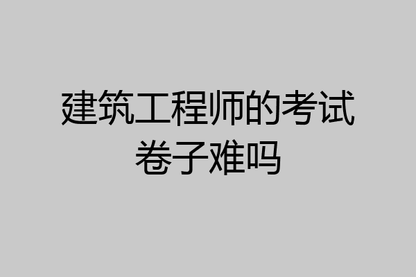 建筑工程师的考试卷子难吗