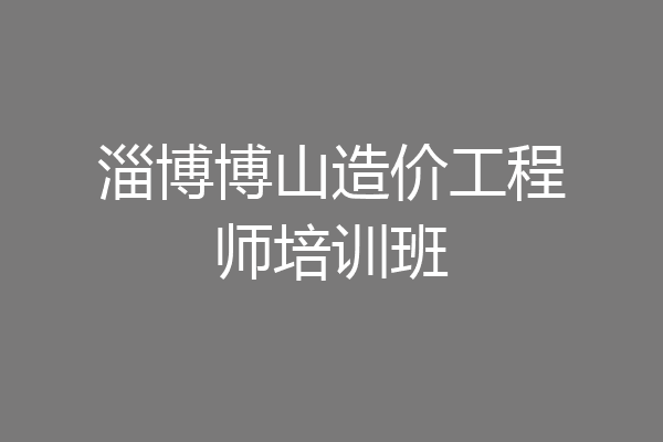 淄博博山造价工程师培训班