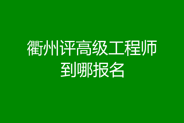 衢州评高级工程师到哪报名