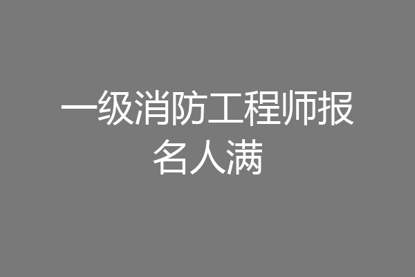 一级消防工程师报名人满