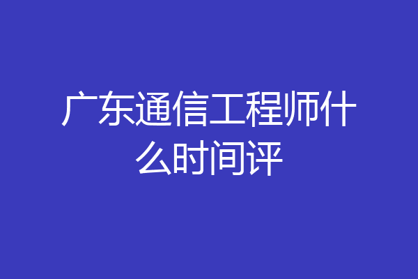 广东通信工程师什么时间评
