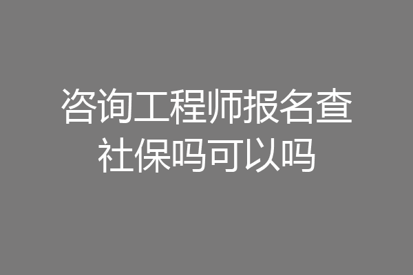 咨询工程师报名查社保吗可以吗