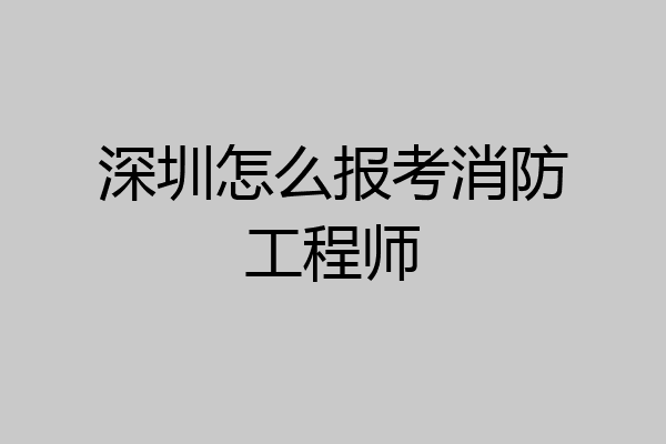 深圳怎么报考消防工程师