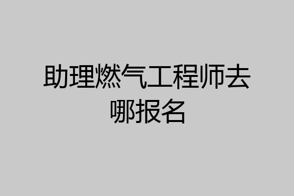 助理燃气工程师去哪报名