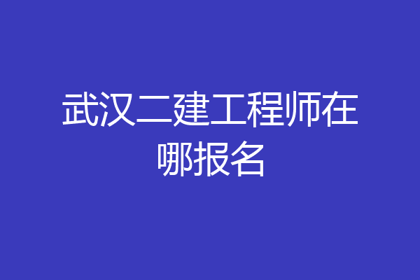 武汉二建工程师在哪报名