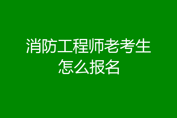 消防工程师老考生怎么报名