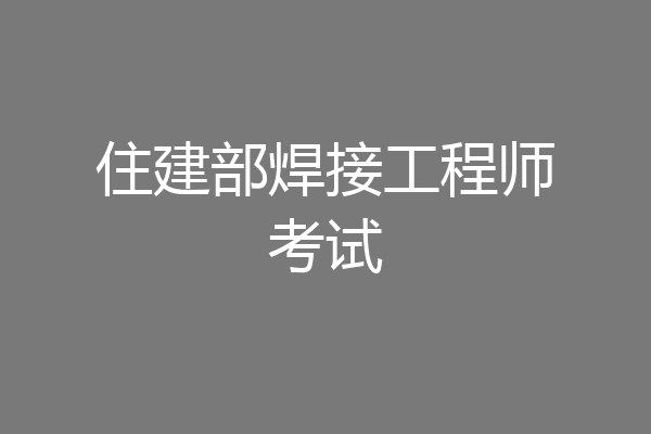 住建部焊接工程师考试
