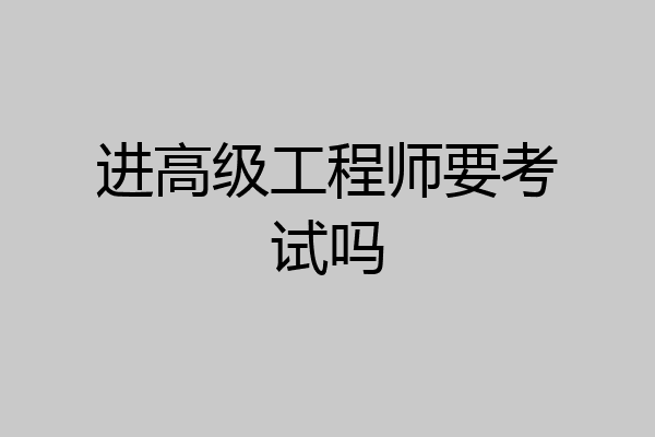 进高级工程师要考试吗