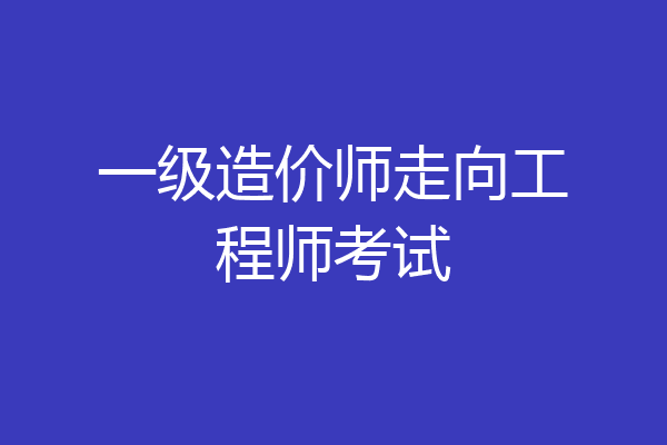 一级造价师走向工程师考试