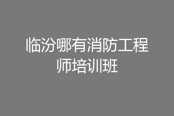 临汾哪有消防工程师培训班