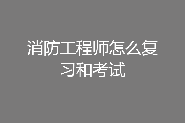 消防工程师怎么复习和考试