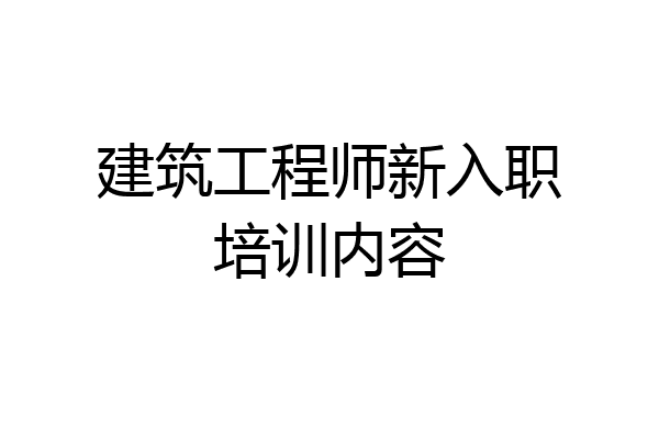 建筑工程师新入职培训内容